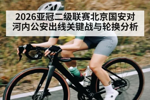 2026亚冠二级联赛北京国安对河内公安出线关键战与轮换分析