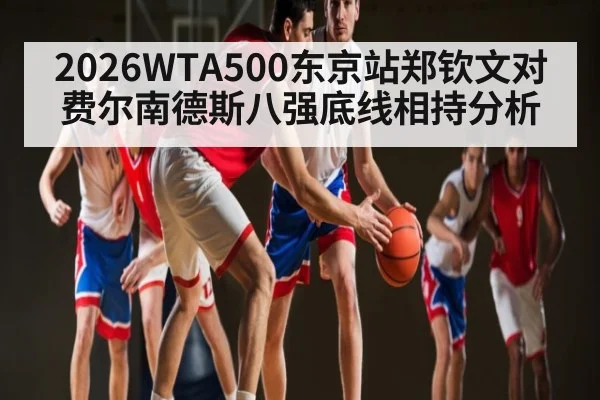 2026WTA500东京站郑钦文对费尔南德斯八强底线相持分析