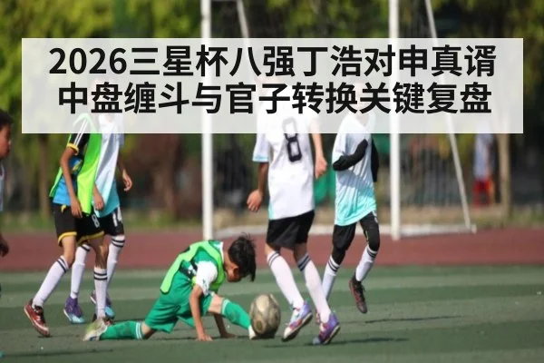 2026三星杯八强丁浩对申真谞中盘缠斗与官子转换关键复盘